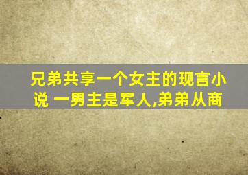 兄弟共享一个女主的现言小说 一男主是军人,弟弟从商